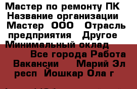 Мастер по ремонту ПК › Название организации ­ Мастер, ООО › Отрасль предприятия ­ Другое › Минимальный оклад ­ 120 000 - Все города Работа » Вакансии   . Марий Эл респ.,Йошкар-Ола г.